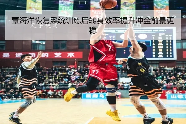 覃海洋恢复系统训练后转身效率提升冲金前景更稳