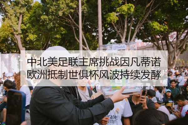 中北美足联主席挑战因凡蒂诺 欧洲抵制世俱杯风波持续发酵