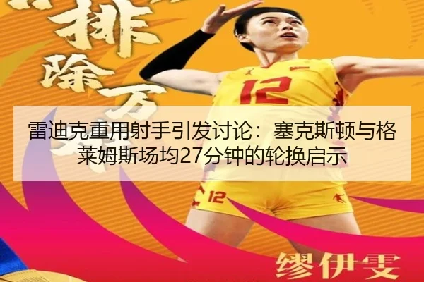 雷迪克重用射手引发讨论：塞克斯顿与格莱姆斯场均27分钟的轮换启示